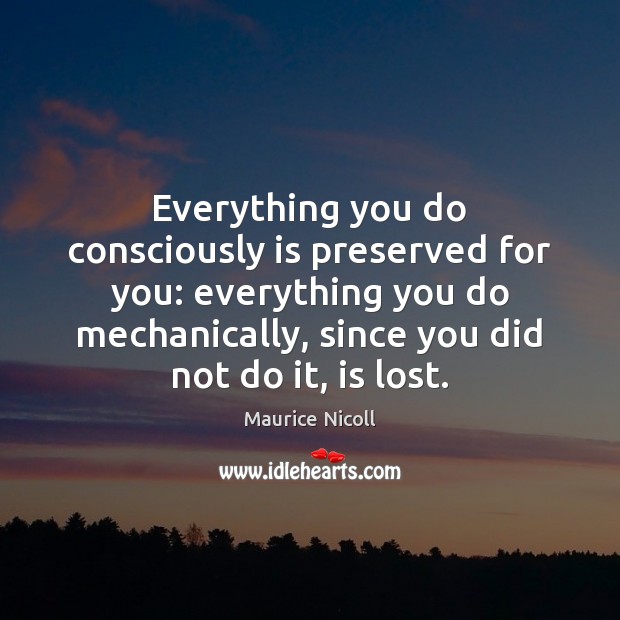 Everything you do consciously is preserved for you: everything you do mechanically, Maurice Nicoll Picture Quote