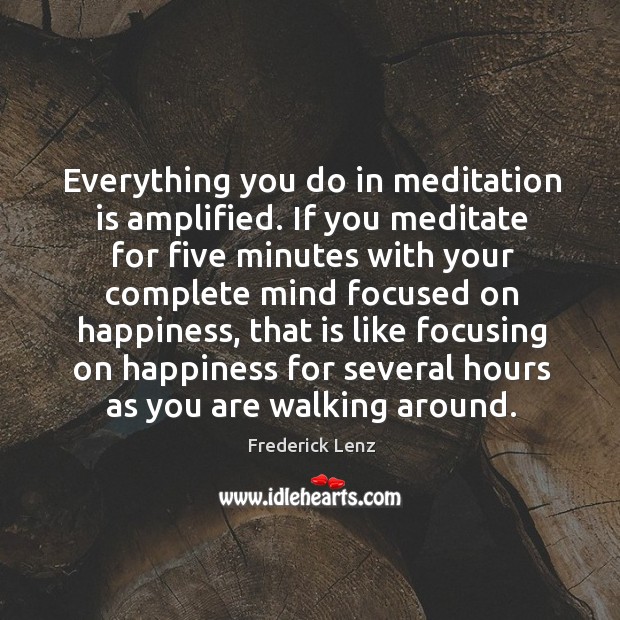 Everything you do in meditation is amplified. If you meditate for five 