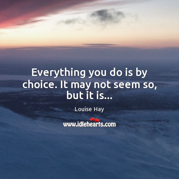 Everything you do is by choice. It may not seem so, but it is… Louise Hay Picture Quote