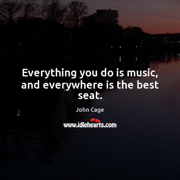 Everything you do is music, and everywhere is the best seat. John Cage Picture Quote