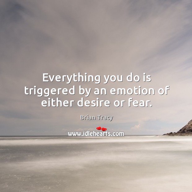 Everything you do is triggered by an emotion of either desire or fear. Brian Tracy Picture Quote