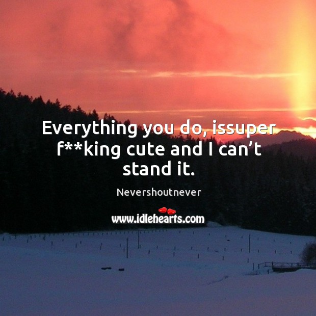 Everything you do, issuper f**king cute and I can’t stand it. Nevershoutnever Picture Quote