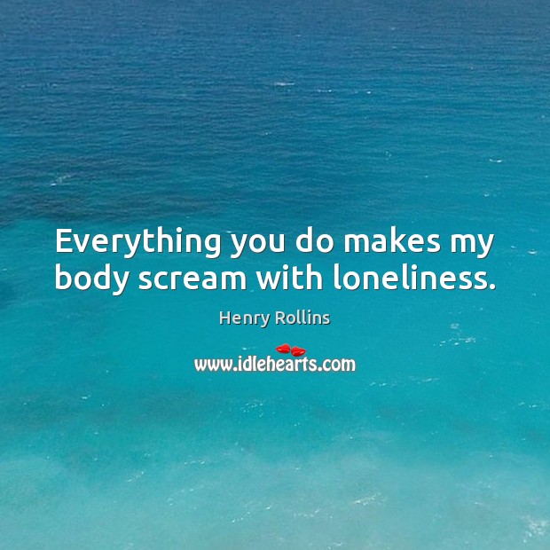Everything you do makes my body scream with loneliness. Henry Rollins Picture Quote