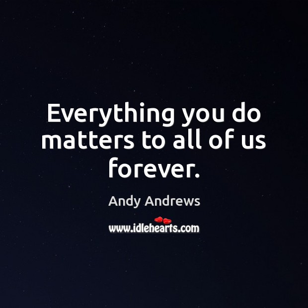 Everything you do matters to all of us forever. Andy Andrews Picture Quote