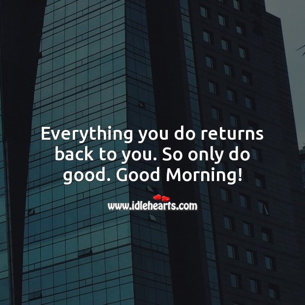 Everything you do returns back to you. So only do good. Good Morning! Good Quotes Image