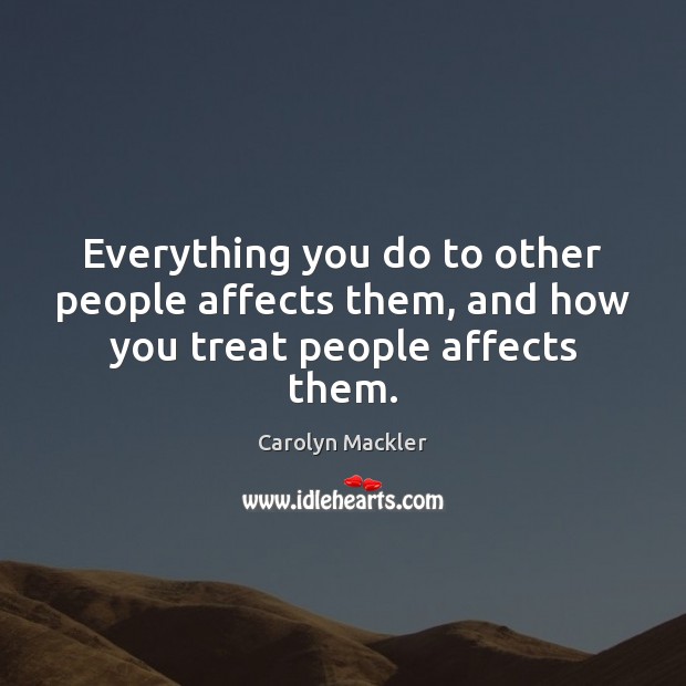 Everything you do to other people affects them, and how you treat people affects them. Carolyn Mackler Picture Quote