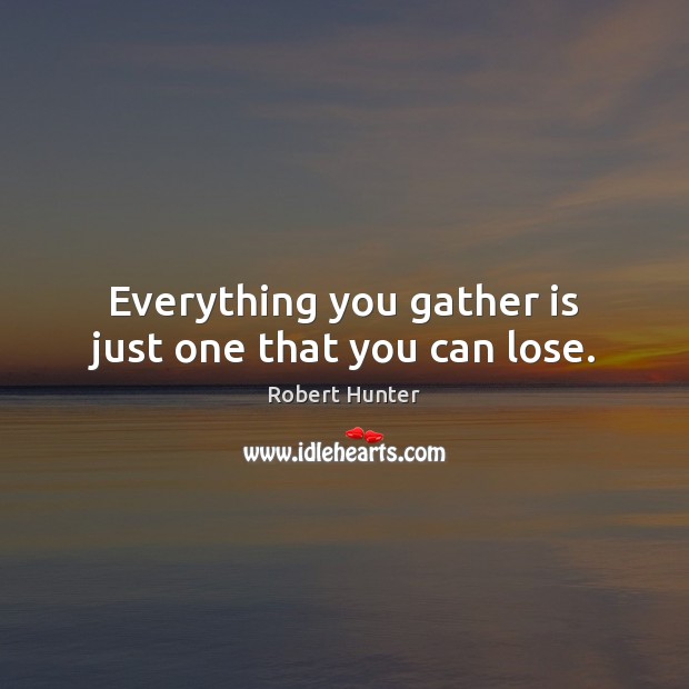 Everything you gather is just one that you can lose. Robert Hunter Picture Quote