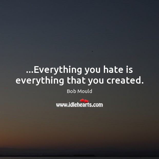…Everything you hate is everything that you created. Bob Mould Picture Quote