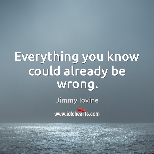 Everything you know could already be wrong. Jimmy Iovine Picture Quote
