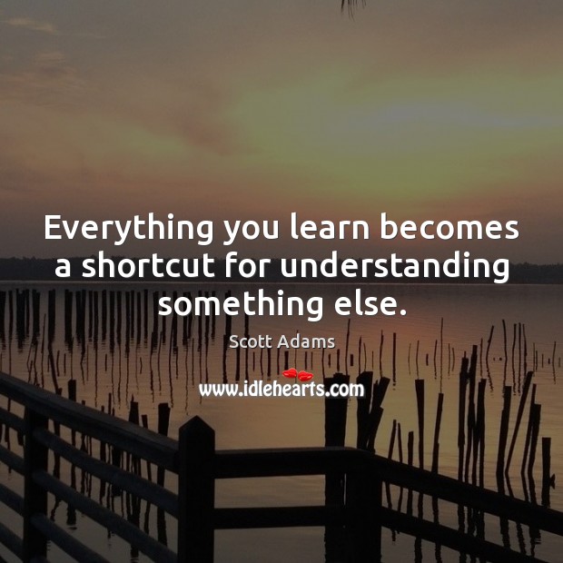 Everything you learn becomes a shortcut for understanding something else. Scott Adams Picture Quote