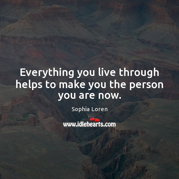 Everything you live through helps to make you the person you are now. Sophia Loren Picture Quote