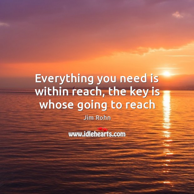 Everything you need is within reach, the key is whose going to reach Jim Rohn Picture Quote