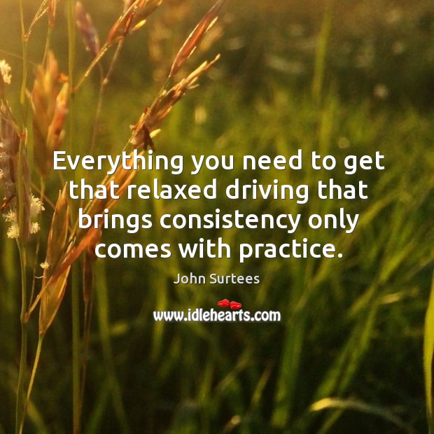 Everything you need to get that relaxed driving that brings consistency only comes with practice. Image