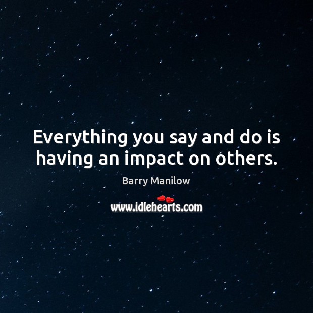Everything you say and do is having an impact on others. Barry Manilow Picture Quote