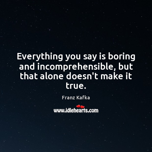 Everything you say is boring and incomprehensible, but that alone doesn’t make it true. Franz Kafka Picture Quote