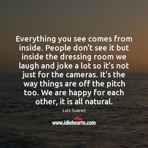 Everything you see comes from inside. People don’t see it but inside Luis Suarez Picture Quote