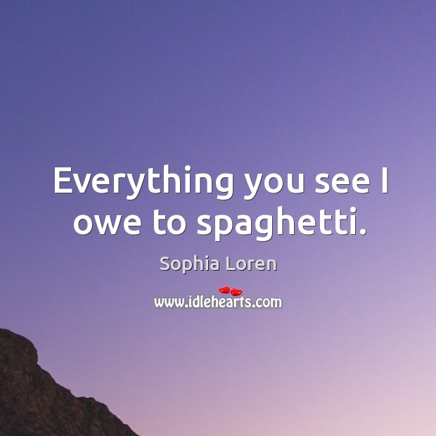 Everything you see I owe to spaghetti. Sophia Loren Picture Quote