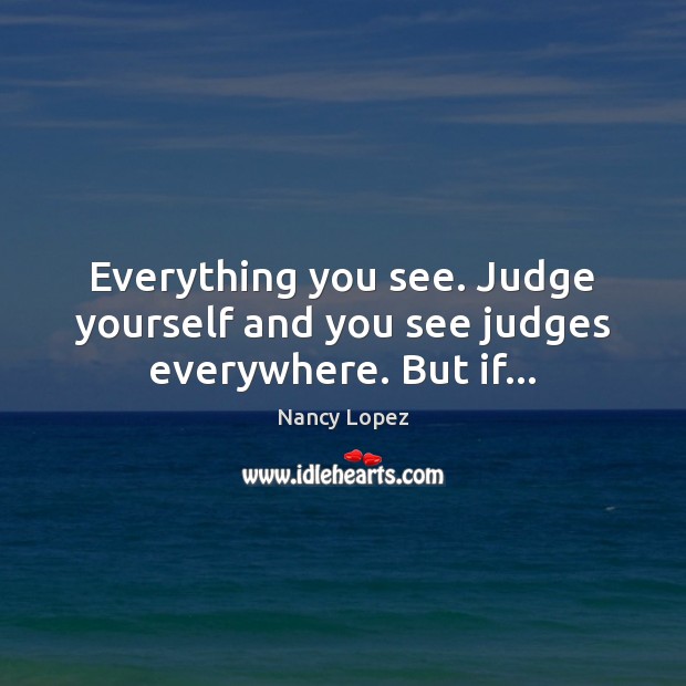 Everything you see. Judge yourself and you see judges everywhere. But if… Nancy Lopez Picture Quote