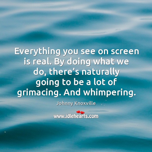 Everything you see on screen is real. By doing what we do, there’s naturally going Johnny Knoxville Picture Quote