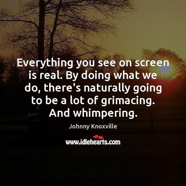 Everything you see on screen is real. By doing what we do, Johnny Knoxville Picture Quote