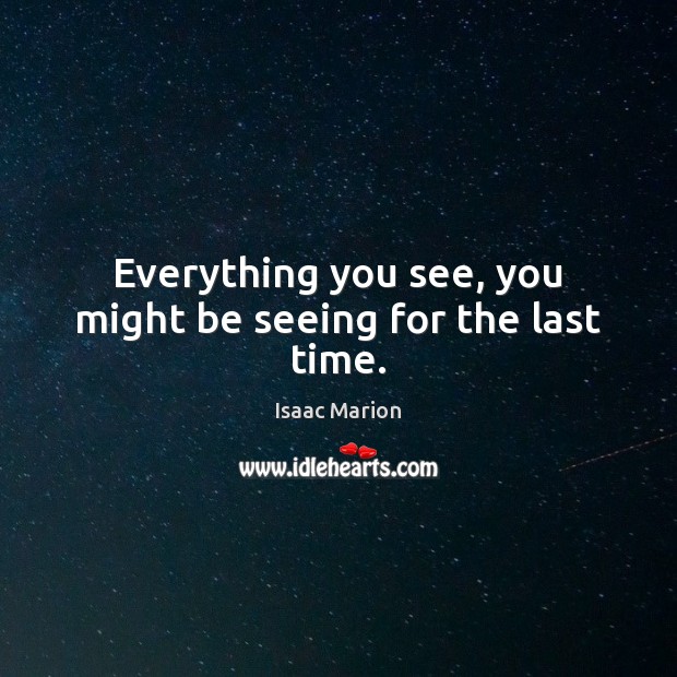 Everything you see, you might be seeing for the last time. Isaac Marion Picture Quote