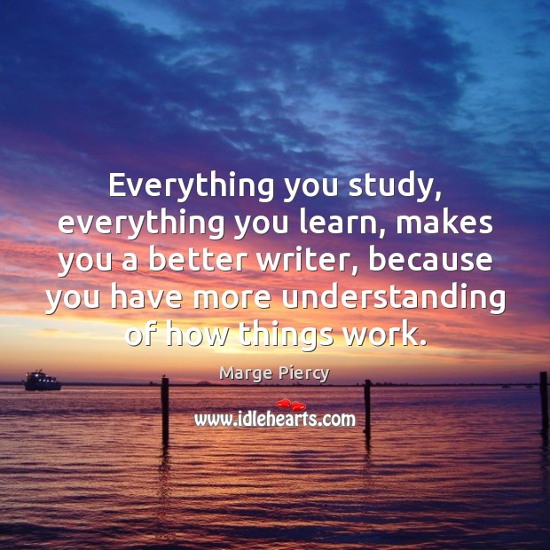 Everything you study, everything you learn, makes you a better writer, because Marge Piercy Picture Quote