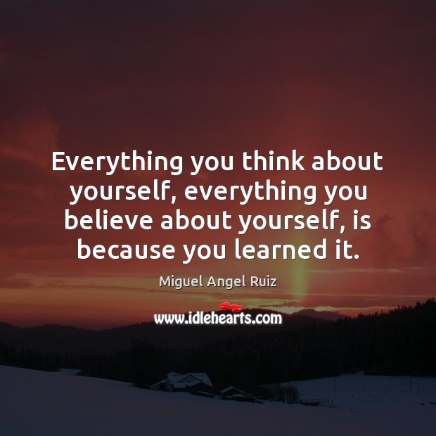 Everything you think about yourself, everything you believe about yourself, is because Miguel Angel Ruiz Picture Quote