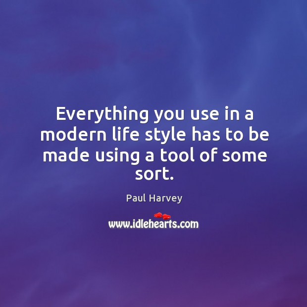 Everything you use in a modern life style has to be made using a tool of some sort. Paul Harvey Picture Quote