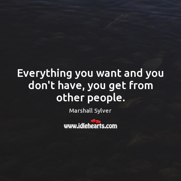 Everything you want and you don’t have, you get from other people. Marshall Sylver Picture Quote