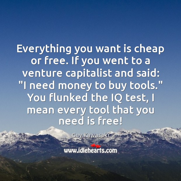 Everything you want is cheap or free. If you went to a Guy Kawasaki Picture Quote
