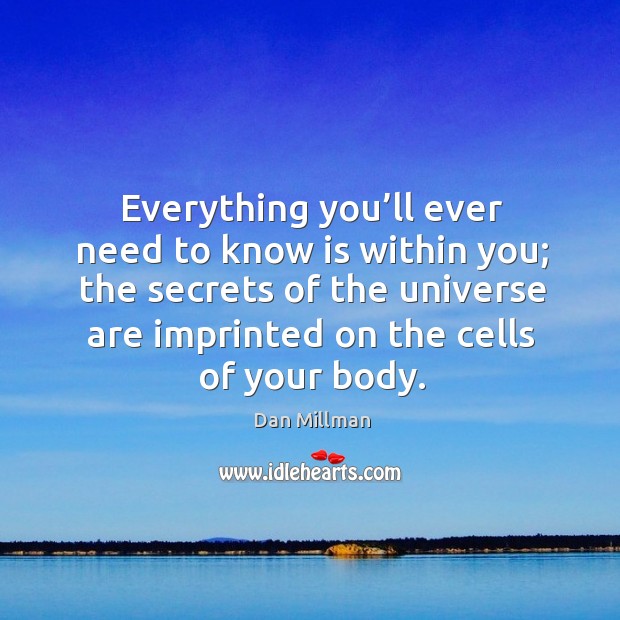 Everything you’ll ever need to know is within you; the secrets of the universe are imprinted on the cells of your body. Dan Millman Picture Quote