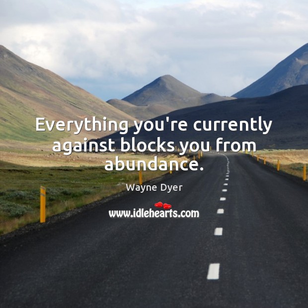 Everything you’re currently against blocks you from abundance. Wayne Dyer Picture Quote