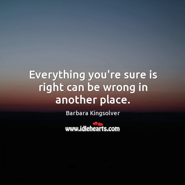 Everything you’re sure is right can be wrong in another place. Barbara Kingsolver Picture Quote