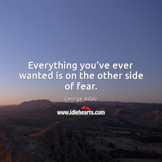 Everything you’ve ever wanted is on the other side of fear. George Adair Picture Quote