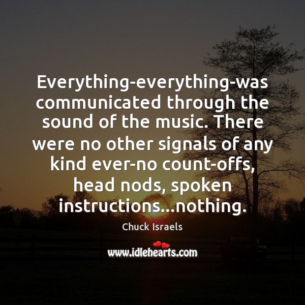 Everything-everything-was communicated through the sound of the music. There were no other Chuck Israels Picture Quote
