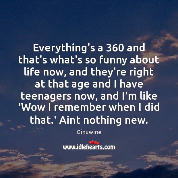 Everything’s a 360 and that’s what’s so funny about life now, and they’re Image