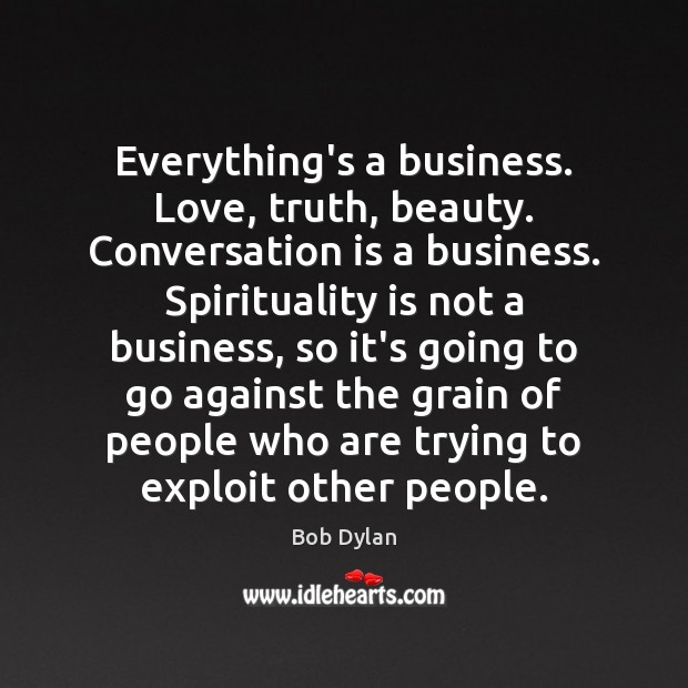 Everything’s a business. Love, truth, beauty. Conversation is a business. Spirituality is Bob Dylan Picture Quote