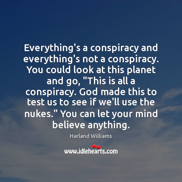 Everything’s a conspiracy and everything’s not a conspiracy. You could look at Harland Williams Picture Quote