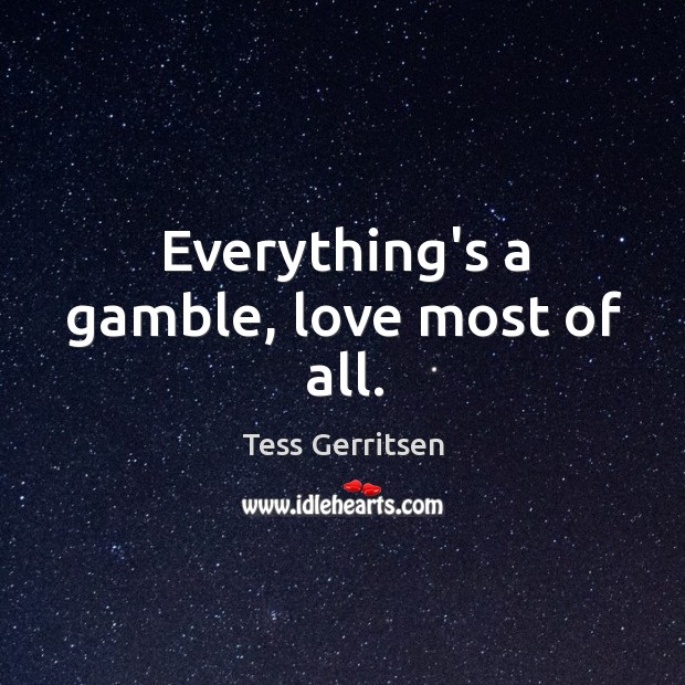Everything’s a gamble, love most of all. Tess Gerritsen Picture Quote