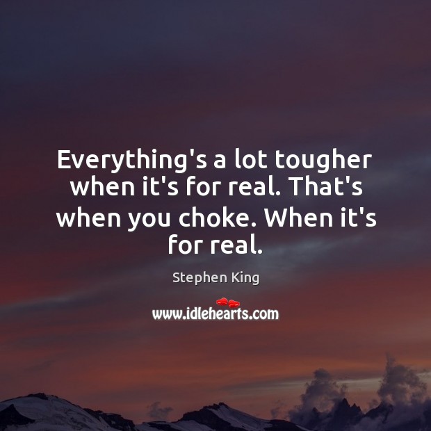 Everything’s a lot tougher when it’s for real. That’s when you choke. When it’s for real. Image