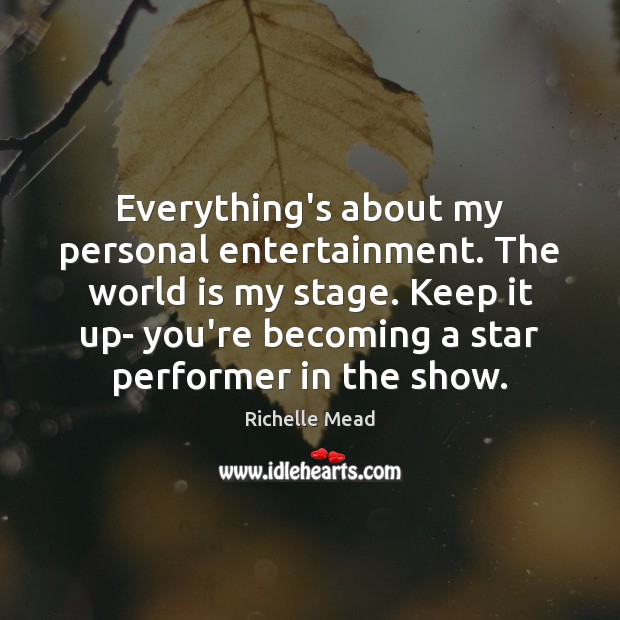 Everything’s about my personal entertainment. The world is my stage. Keep it Image