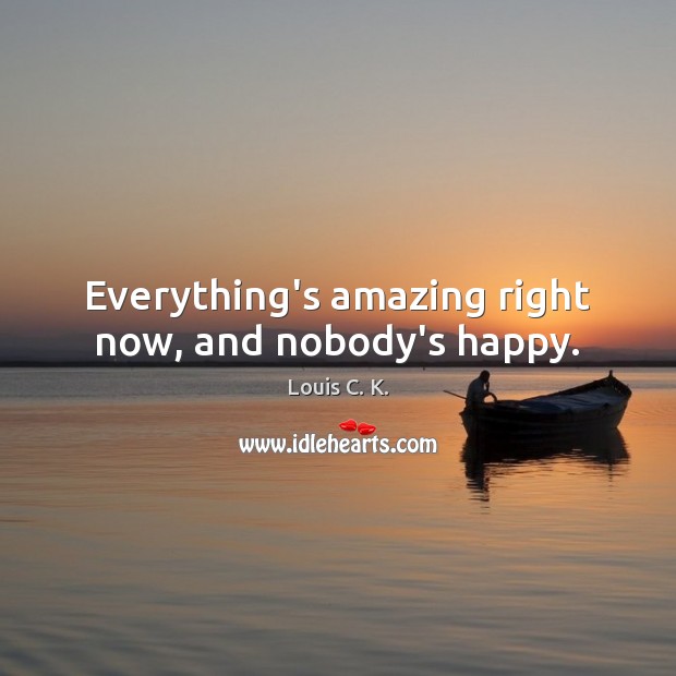 Everything’s amazing right now, and nobody’s happy. Louis C. K. Picture Quote