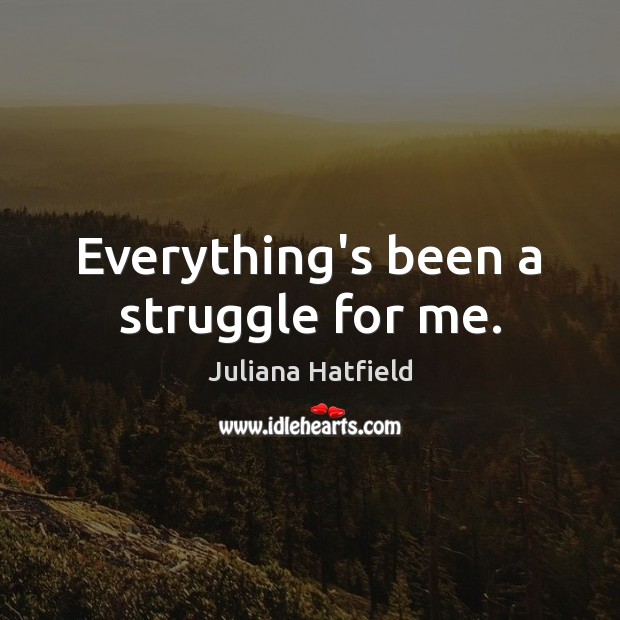 Everything’s been a struggle for me. Juliana Hatfield Picture Quote