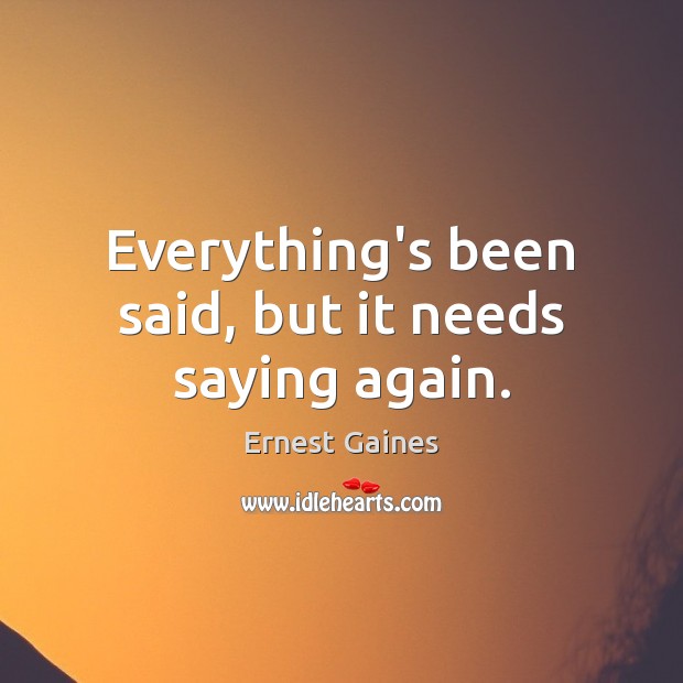 Everything’s been said, but it needs saying again. Ernest Gaines Picture Quote