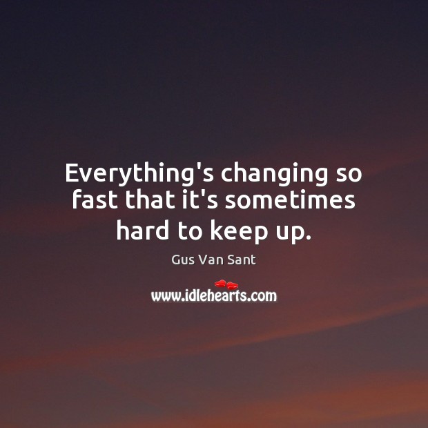 Everything’s changing so fast that it’s sometimes hard to keep up. Gus Van Sant Picture Quote