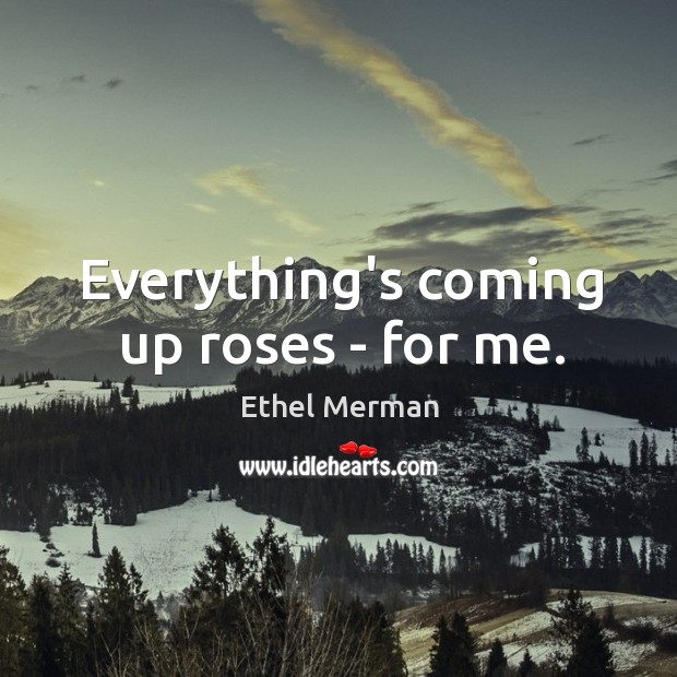 Everything’s coming up roses – for me. Ethel Merman Picture Quote