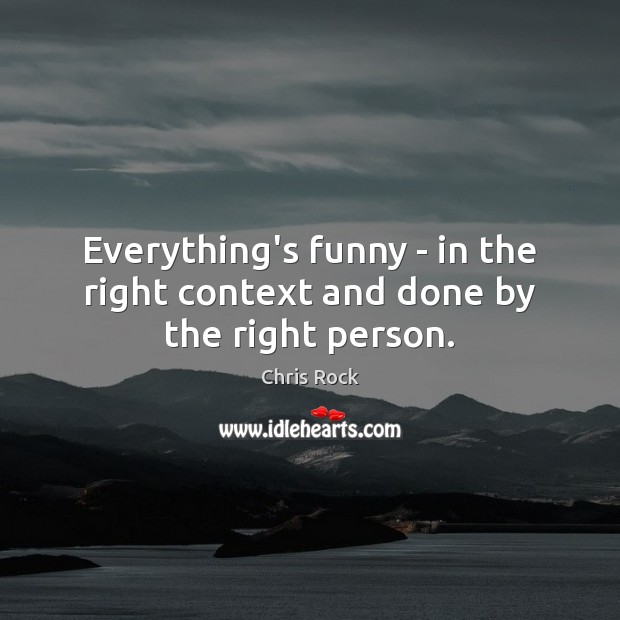 Everything’s funny – in the right context and done by the right person. Chris Rock Picture Quote