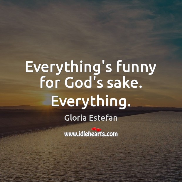 Everything’s funny for God’s sake. Everything. Gloria Estefan Picture Quote