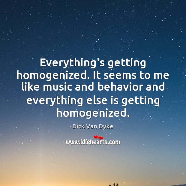 Everything’s getting homogenized. It seems to me like music and behavior and Behavior Quotes Image