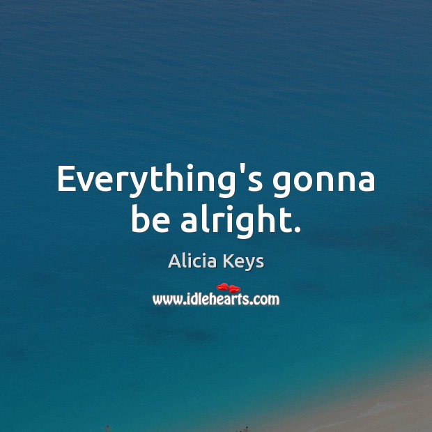 Everything’s gonna be alright. 